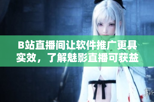 B站直播間讓軟件推廣更具實效，了解魅影直播可獲益良多