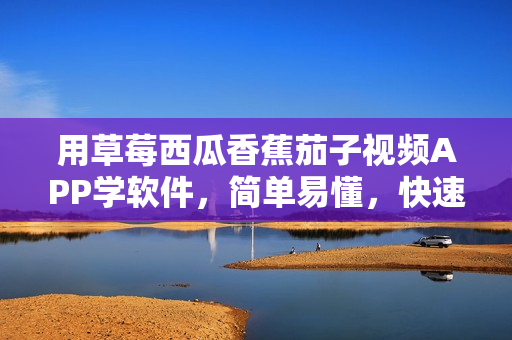 用草莓西瓜香蕉茄子視頻APP學軟件，簡單易懂，快速上手