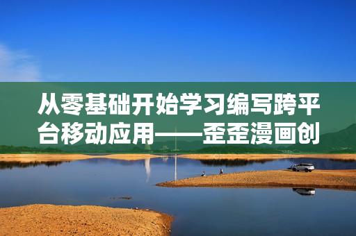 從零基礎(chǔ)開(kāi)始學(xué)習(xí)編寫(xiě)跨平臺(tái)移動(dòng)應(yīng)用——歪歪漫畫(huà)創(chuàng)新軟件培訓(xùn)計(jì)劃