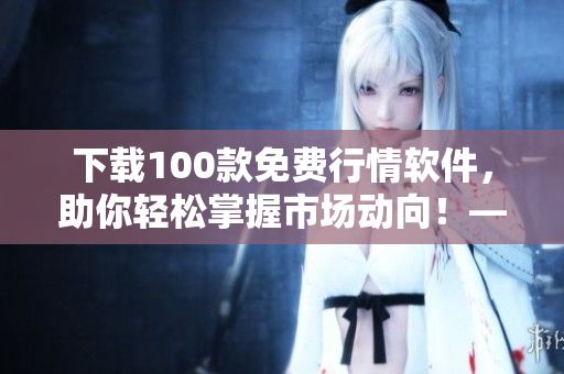 下載100款免費行情軟件，助你輕松掌握市場動向！——軟件編輯專業(yè)推薦