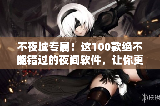 不夜城專屬！這100款絕不能錯過的夜間軟件，讓你更專注于軟件創(chuàng)作！