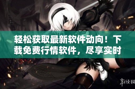 輕松獲取最新軟件動(dòng)向！下載免費(fèi)行情軟件，盡享實(shí)時(shí)行情與資訊