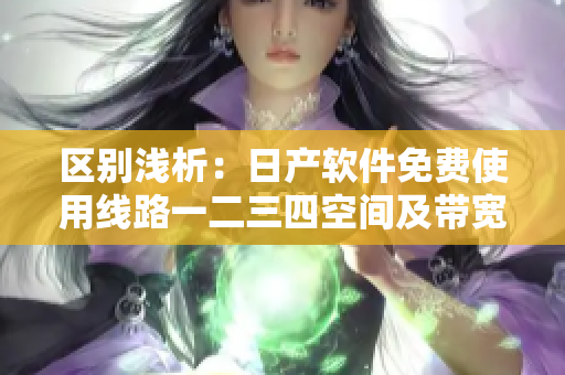 區(qū)別淺析：日產(chǎn)軟件免費使用線路一二三四空間及帶寬限制分析