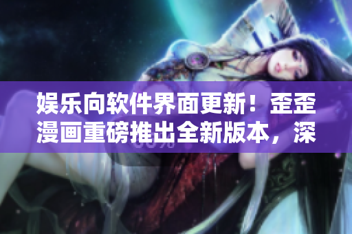 娛樂向軟件界面更新！歪歪漫畫重磅推出全新版本，深度優(yōu)化用戶體驗(yàn)