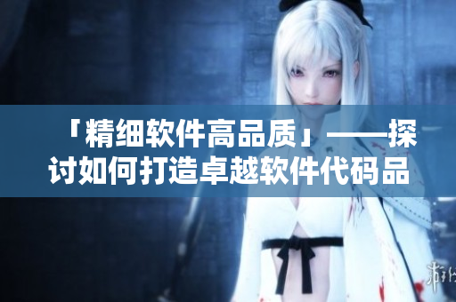 「精細(xì)軟件高品質(zhì)」——探討如何打造卓越軟件代碼品質(zhì)的技巧與方法