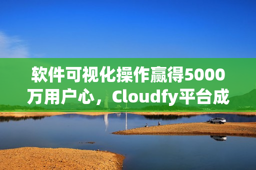 軟件可視化操作贏得5000萬(wàn)用戶心，Cloudfy平臺(tái)成全球熱門網(wǎng)絡(luò)應(yīng)用