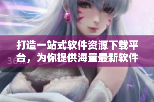 打造一站式軟件資源下載平臺，為你提供海量最新軟件資訊和免費(fèi)下載服務(wù)