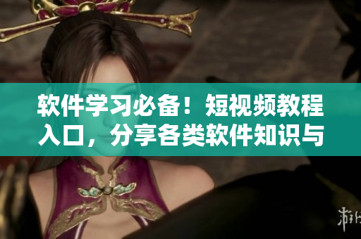 軟件學(xué)習(xí)必備！短視頻教程入口，分享各類軟件知識與技巧
