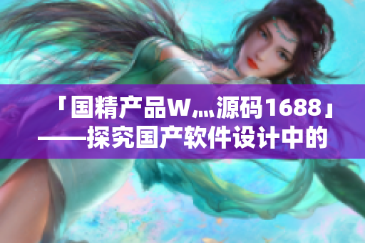 「國精產(chǎn)品W灬源碼1688」——探究國產(chǎn)軟件設(shè)計中的精髓