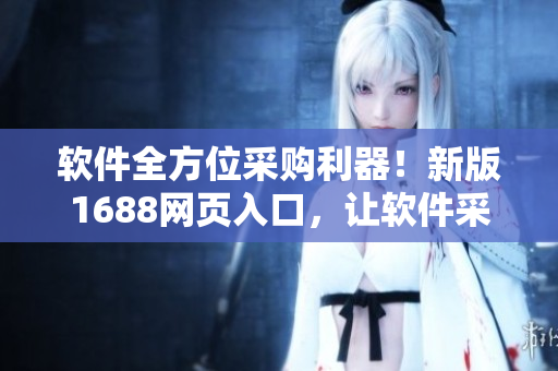 軟件全方位采購利器！新版1688網(wǎng)頁入口，讓軟件采購更加便捷高效