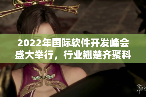 2022年國(guó)際軟件開(kāi)發(fā)峰會(huì)盛大舉行，行業(yè)翹楚齊聚科技前沿