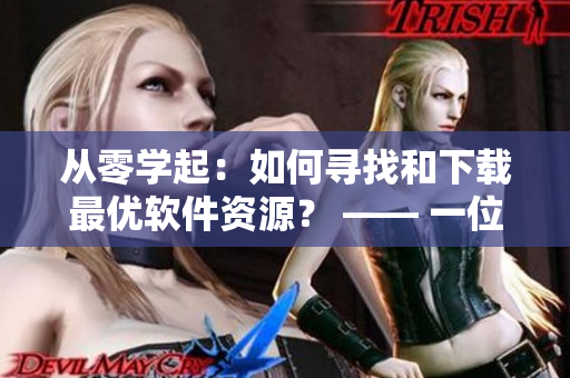從零學(xué)起：如何尋找和下載最優(yōu)軟件資源？ —— 一位編輯的心路歷程