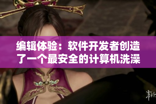 編輯體驗(yàn):軟件開發(fā)者創(chuàng)造了一個(gè)最安全的計(jì)算機(jī)洗澡程序 編輯體驗(yàn):軟件開發(fā)者創(chuàng)造了一個(gè)最安全的計(jì)算機(jī)洗澡程序