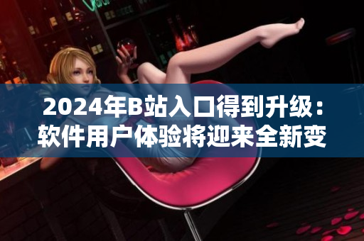 2024年B站入口得到升級：軟件用戶體驗將迎來全新變革