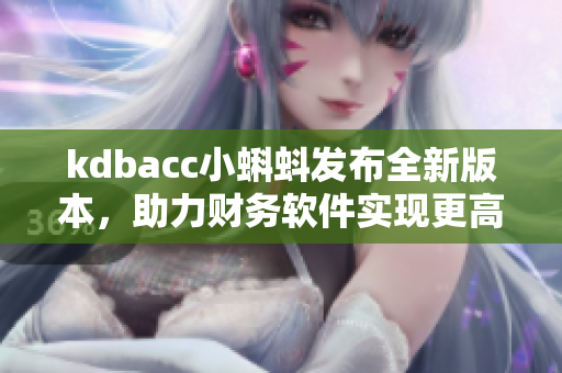 kdbacc小蝌蚪發(fā)布全新版本，助力財(cái)務(wù)軟件實(shí)現(xiàn)更高效管理