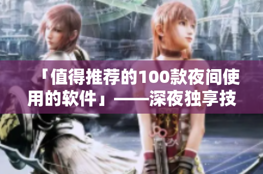 「值得推薦的100款夜間使用的軟件」——深夜獨(dú)享技能，讓你擁有高效生活！