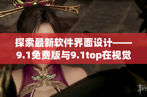 探索最新軟件界面設(shè)計——9.1免費版與9.1top在視覺感受上的區(qū)別