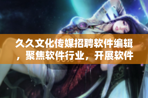 久久文化傳媒招聘軟件編輯，聚焦軟件行業(yè)，開展軟件文章編寫及編輯工作
