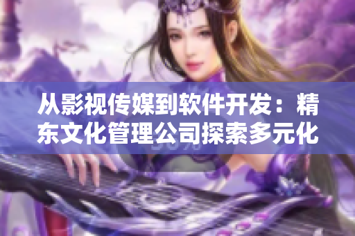 從影視傳媒到軟件開發(fā)：精東文化管理公司探索多元化發(fā)展之路