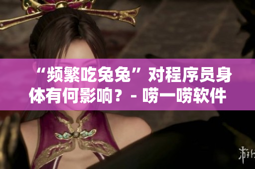 “頻繁吃兔兔”對(duì)程序員身體有何影響？- 嘮一嘮軟件開發(fā)中的飲食健康問題