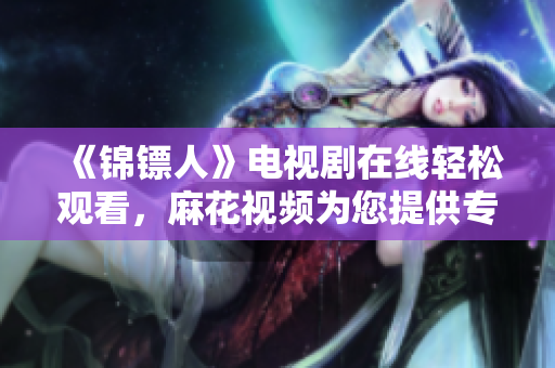 《錦鏢人》電視劇在線輕松觀看，麻花視頻為您提供專業(yè)軟件支持