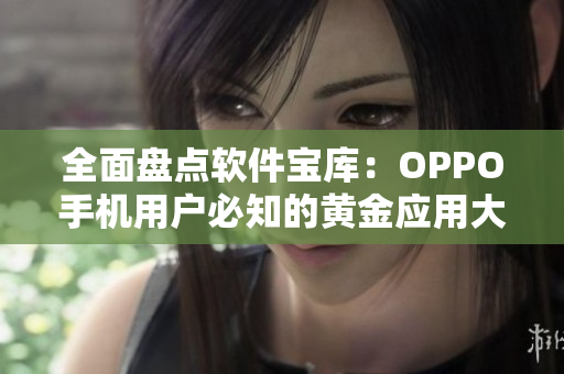 全面盤點(diǎn)軟件寶庫：OPPO手機(jī)用戶必知的黃金應(yīng)用大全！