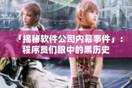 「揭秘軟件公司內(nèi)幕事件」：程序員們眼中的黑歷史