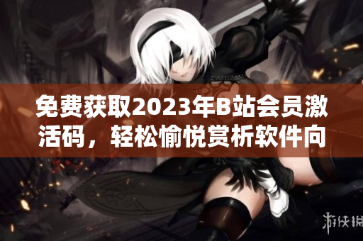 免費(fèi)獲取2023年B站會(huì)員激活碼，輕松愉悅賞析軟件向視頻