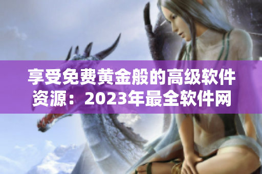 享受免費黃金般的高級軟件資源：2023年最全軟件網站推薦！