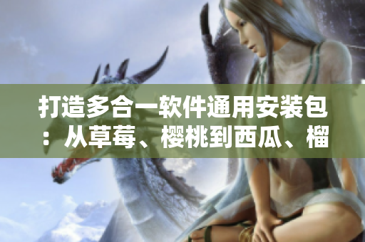 打造多合一軟件通用安裝包:從草莓、櫻桃到西瓜、榴蓮的新一代包裝解決方案 打造多合一軟件通用安裝包:從草莓、櫻桃到西瓜、榴蓮的新一代包裝解決方案