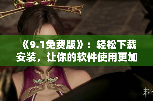 《9.1免費版》：輕松下載安裝，讓你的軟件使用更加高效！
