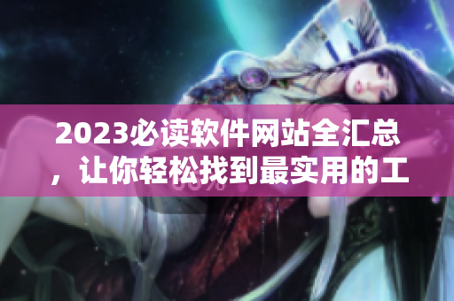 2023必讀軟件網(wǎng)站全匯總，讓你輕松找到最實用的工具！