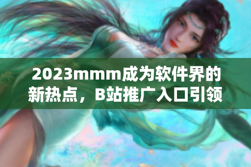 2023mmm成為軟件界的新熱點，B站推廣入口引領市場最新趨勢