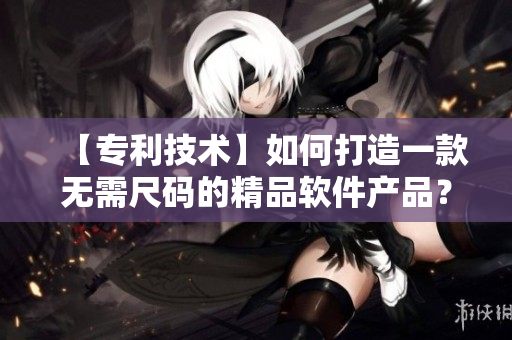 【專利技術(shù)】如何打造一款無需尺碼的精品軟件產(chǎn)品？