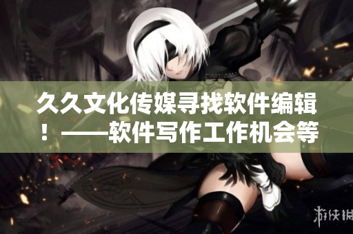 久久文化傳媒尋找軟件編輯！——軟件寫作工作機會等待您！