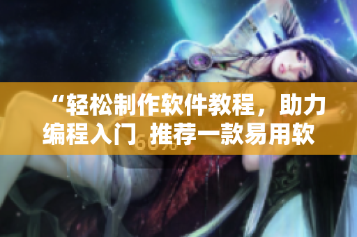 “輕松制作軟件教程，助力編程入門  推薦一款易用軟件！”