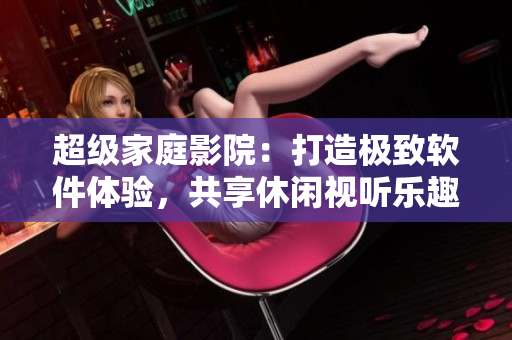 超級家庭影院：打造極致軟件體驗，共享休閑視聽樂趣