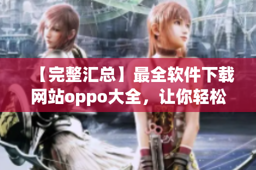 【完整匯總】最全軟件下載網(wǎng)站oppo大全，讓你輕松找到所需軟件！