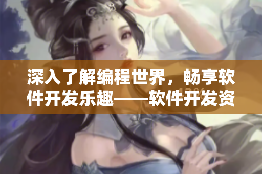 深入了解編程世界，暢享軟件開發(fā)樂趣——軟件開發(fā)資訊匯總大全