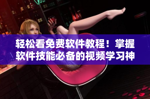 輕松看免費軟件教程！掌握軟件技能必備的視頻學(xué)習(xí)神器！