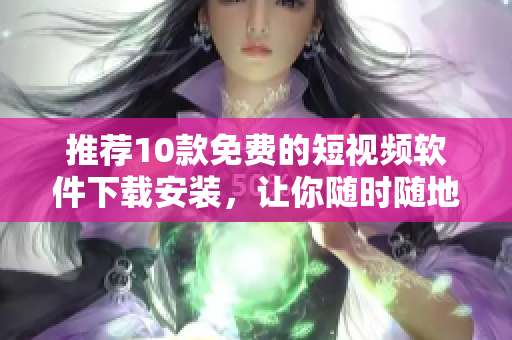 推薦10款免費(fèi)的短視頻軟件下載安裝，讓你隨時(shí)隨地暢享手機(jī)視頻創(chuàng)作
