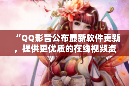 “QQ影音公布最新軟件更新，提供更優(yōu)質(zhì)的在線視頻資源體驗”
