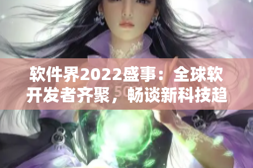 軟件界2022盛事：全球軟開發(fā)者齊聚，暢談新科技趨勢(shì)與應(yīng)用