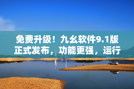 免費升級！九幺軟件9.1版正式發(fā)布，功能更強，運行更穩(wěn)定！