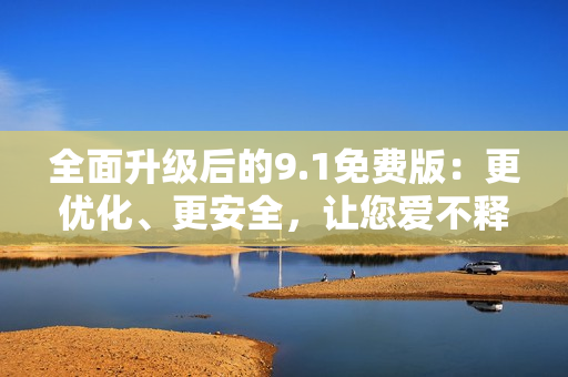 全面升級后的9.1免費(fèi)版：更優(yōu)化、更安全，讓您愛不釋手