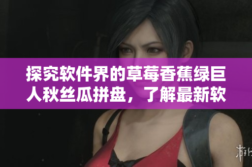 探究軟件界的草莓香蕉綠巨人秋絲瓜拼盤，了解最新軟件技術(shù)全貌