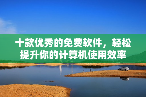 十款優(yōu)秀的免費(fèi)軟件，輕松提升你的計(jì)算機(jī)使用效率