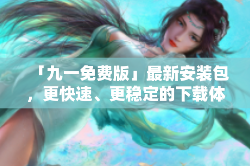 「九一免費(fèi)版」最新安裝包，更快速、更穩(wěn)定的下載體驗(yàn)