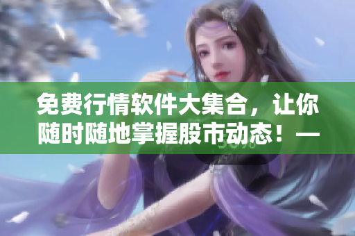 免費(fèi)行情軟件大集合，讓你隨時(shí)隨地掌握股市動態(tài)！——100款軟件下載大盤點(diǎn)