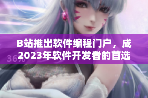 B站推出軟件編程門戶，成2023年軟件開發(fā)者的首選入口